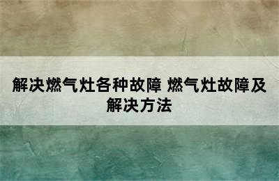 解决燃气灶各种故障 燃气灶故障及解决方法